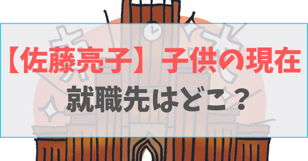 佐藤亮子の子供の現在の就職先は？